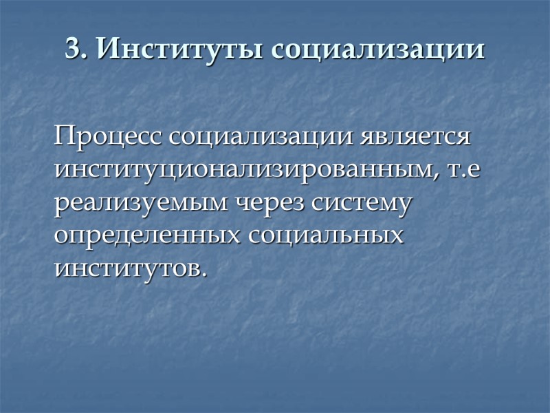 3. Институты социализации  Процесс социализации является институционализированным, т.е реализуемым через систему определенных социальных